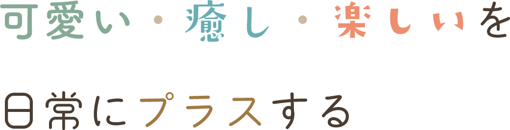 可愛い・癒し・楽しいを日常にプラスする